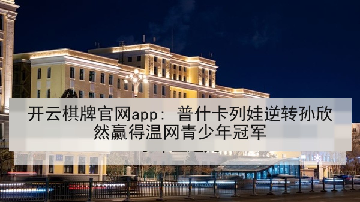 开云棋牌官网app: 普什卡列娃逆转孙欣然赢得温网青少年冠军