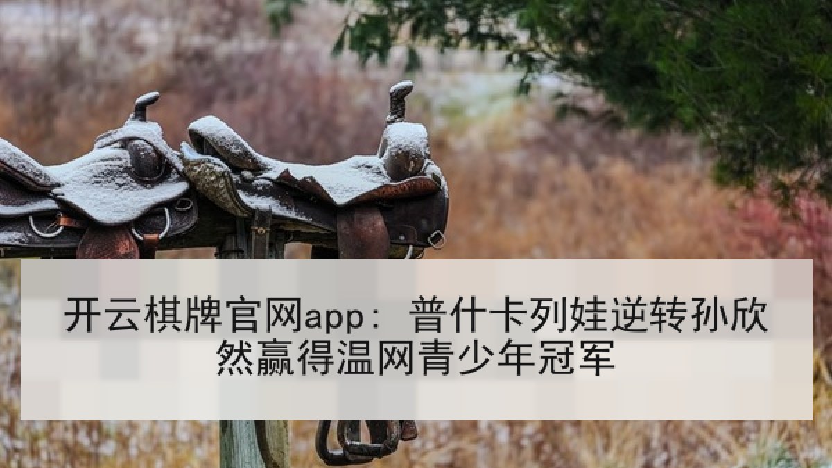 开云棋牌官网app: 普什卡列娃逆转孙欣然赢得温网青少年冠军