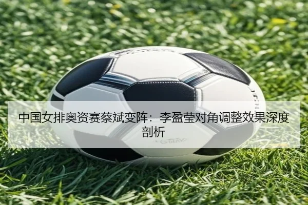 中国女排奥资赛蔡斌变阵：李盈莹对角调整效果深度剖析
