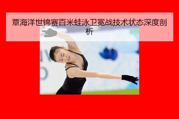 覃海洋世锦赛百米蛙泳卫冕战技术状态深度剖析