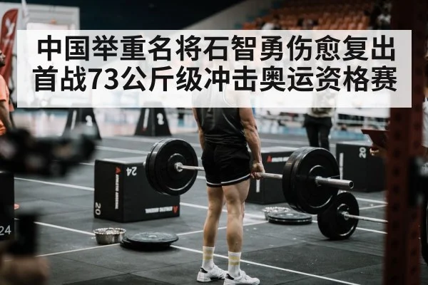 中国举重名将石智勇伤愈复出首战73公斤级冲击奥运资格赛