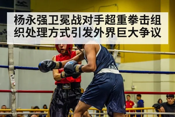 杨永强卫冕战对手超重拳击组织处理方式引发外界巨大争议