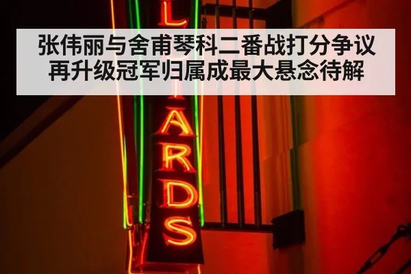 张伟丽与舍甫琴科二番战打分争议再升级冠军归属成最大悬念待解